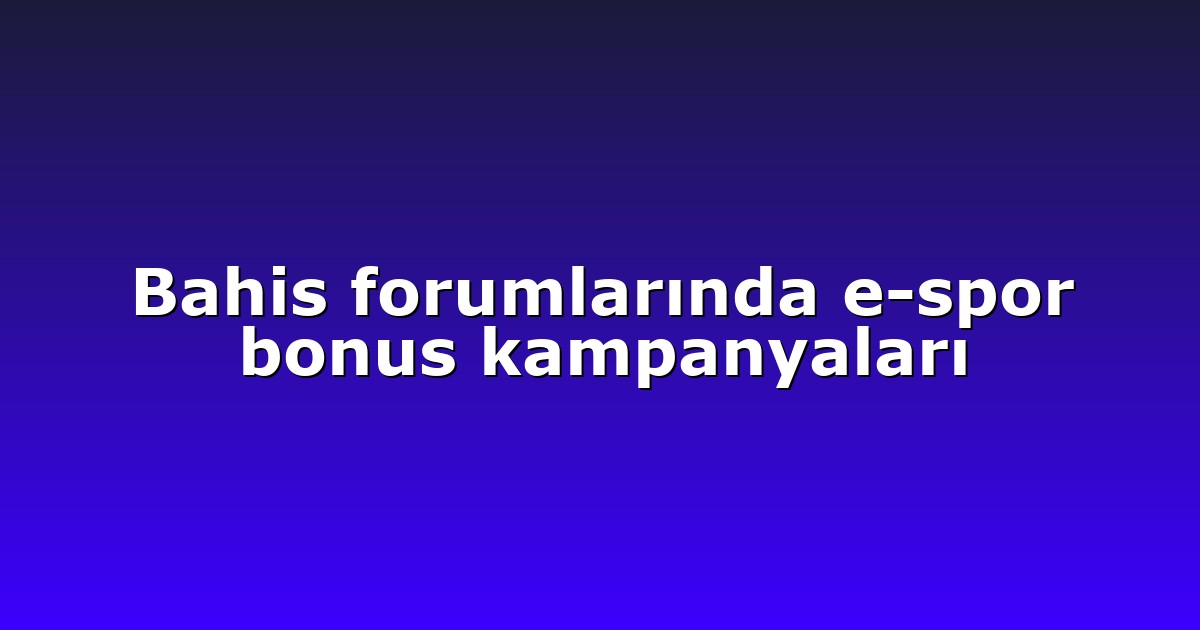Bahis forumlarında e-spor bonus kampanyaları