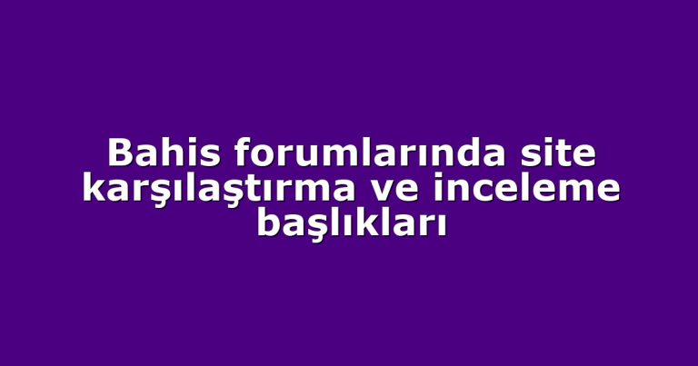 Bahis forumlarında site karşılaştırma ve inceleme başlıkları