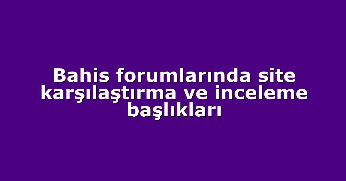 Bahis forumlarında site karşılaştırma ve inceleme başlıkları