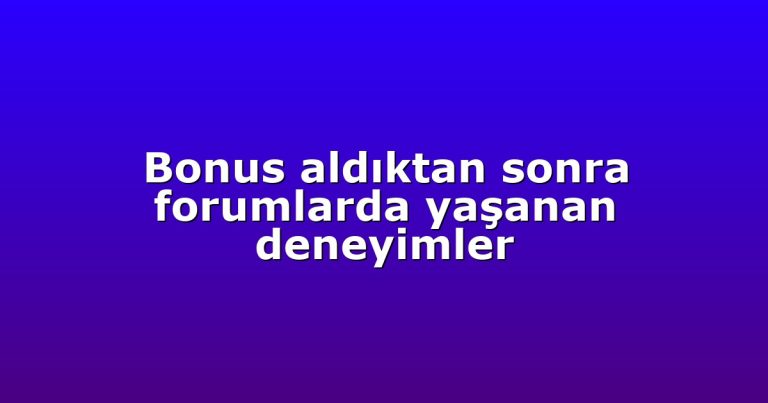 Bonus aldıktan sonra forumlarda yaşanan deneyimler