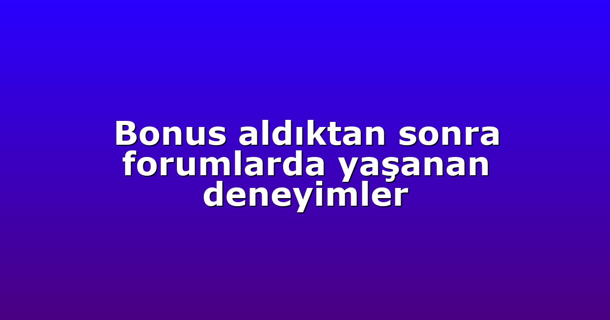 Bonus aldıktan sonra forumlarda yaşanan deneyimler