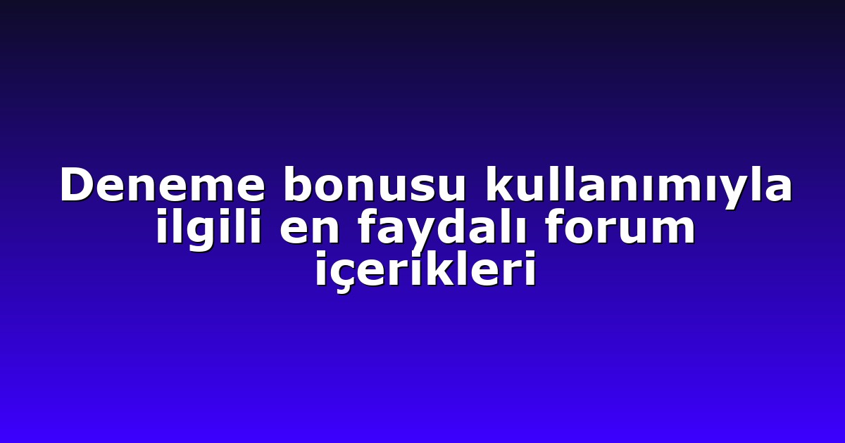 Deneme bonusu kullanımıyla ilgili en faydalı forum içerikleri