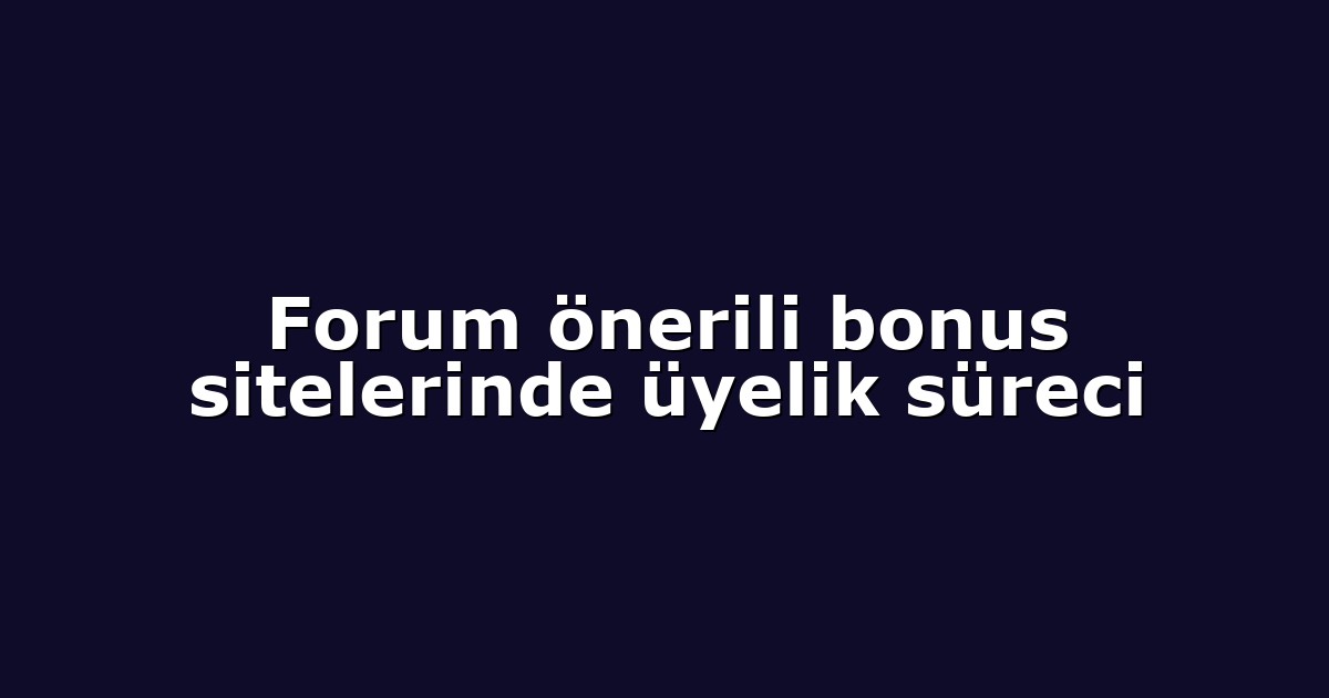 Forum önerili bonus sitelerinde üyelik süreci