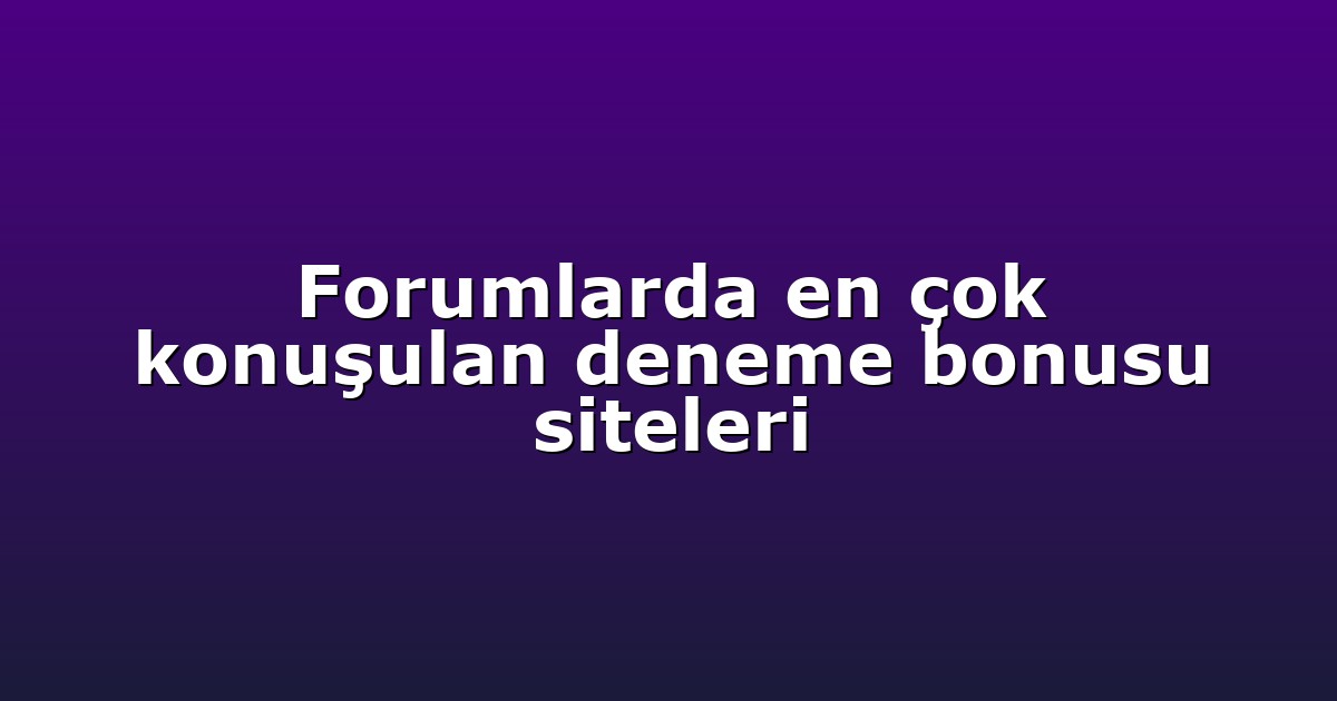 Forumlarda en çok konuşulan deneme bonusu siteleri