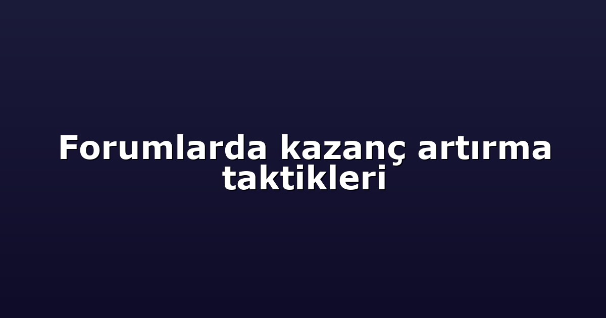 Forumlarda kazanç artırma taktikleri
