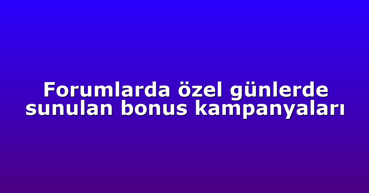 Forumlarda özel günlerde sunulan bonus kampanyaları
