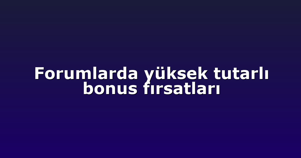Forumlarda yüksek tutarlı bonus fırsatları