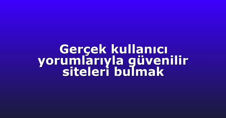 Gerçek kullanıcı yorumlarıyla güvenilir siteleri bulmak
