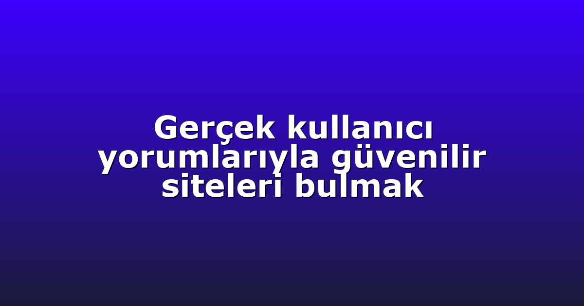 Gerçek kullanıcı yorumlarıyla güvenilir siteleri bulmak