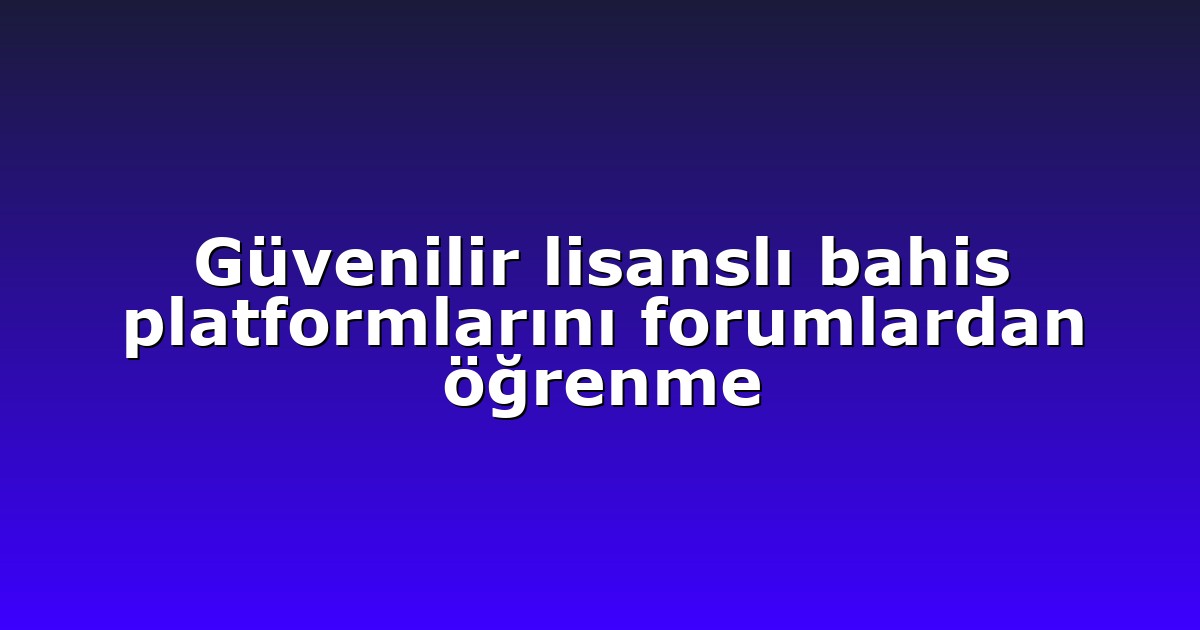 Güvenilir lisanslı bahis platformlarını forumlardan öğrenme