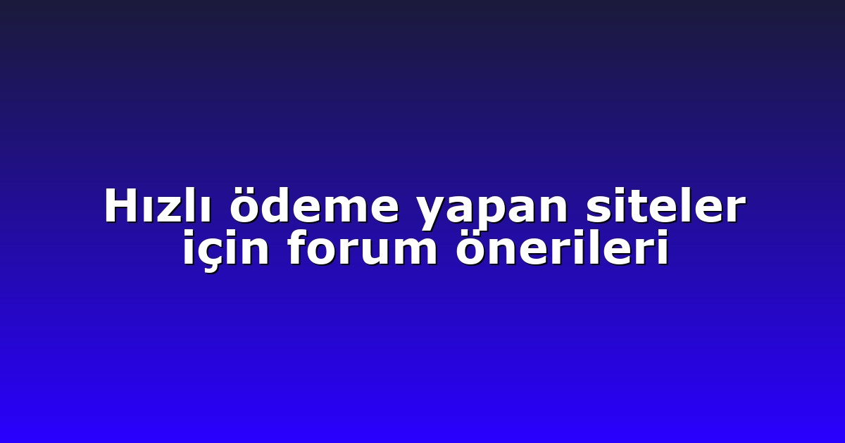 Hızlı ödeme yapan siteler için forum önerileri