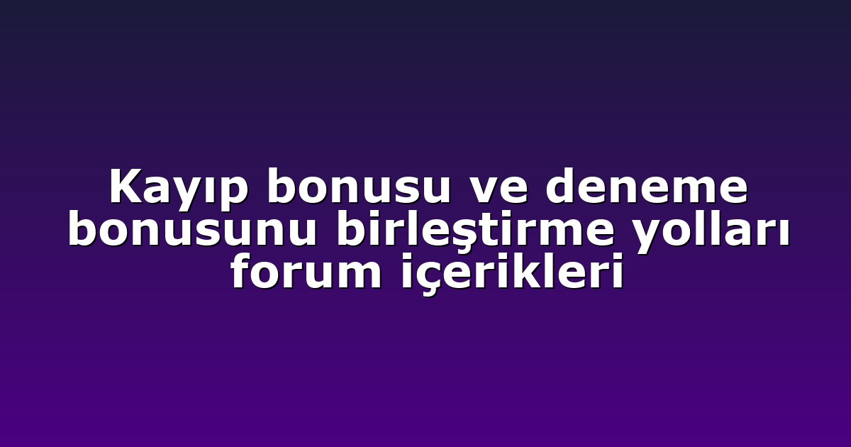 Kayıp bonusu ve deneme bonusunu birleştirme yolları forum içerikleri