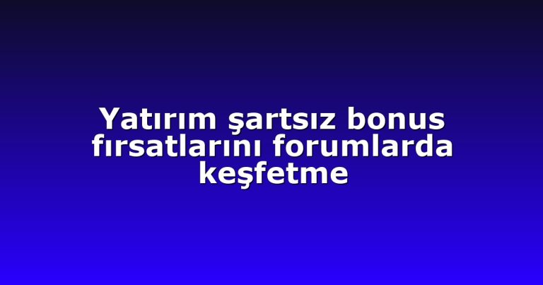 Yatırım şartsız bonus fırsatlarını forumlarda keşfetme
