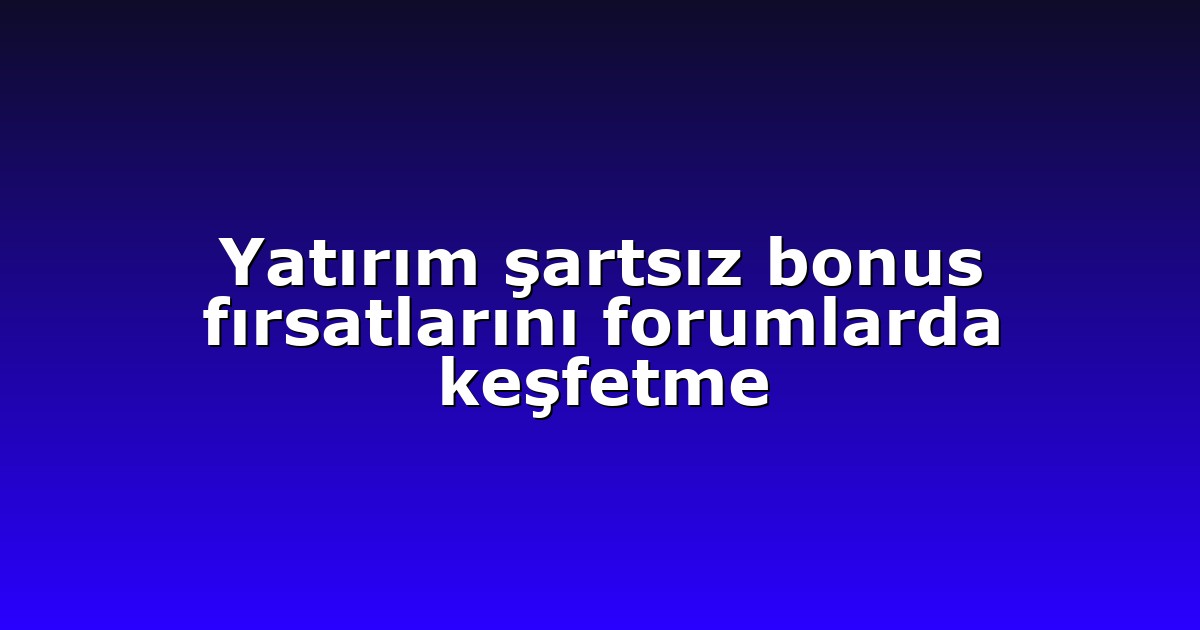 Yatırım şartsız bonus fırsatlarını forumlarda keşfetme