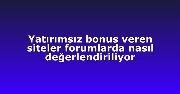 Yatırımsız bonus veren siteler forumlarda nasıl değerlendiriliyor