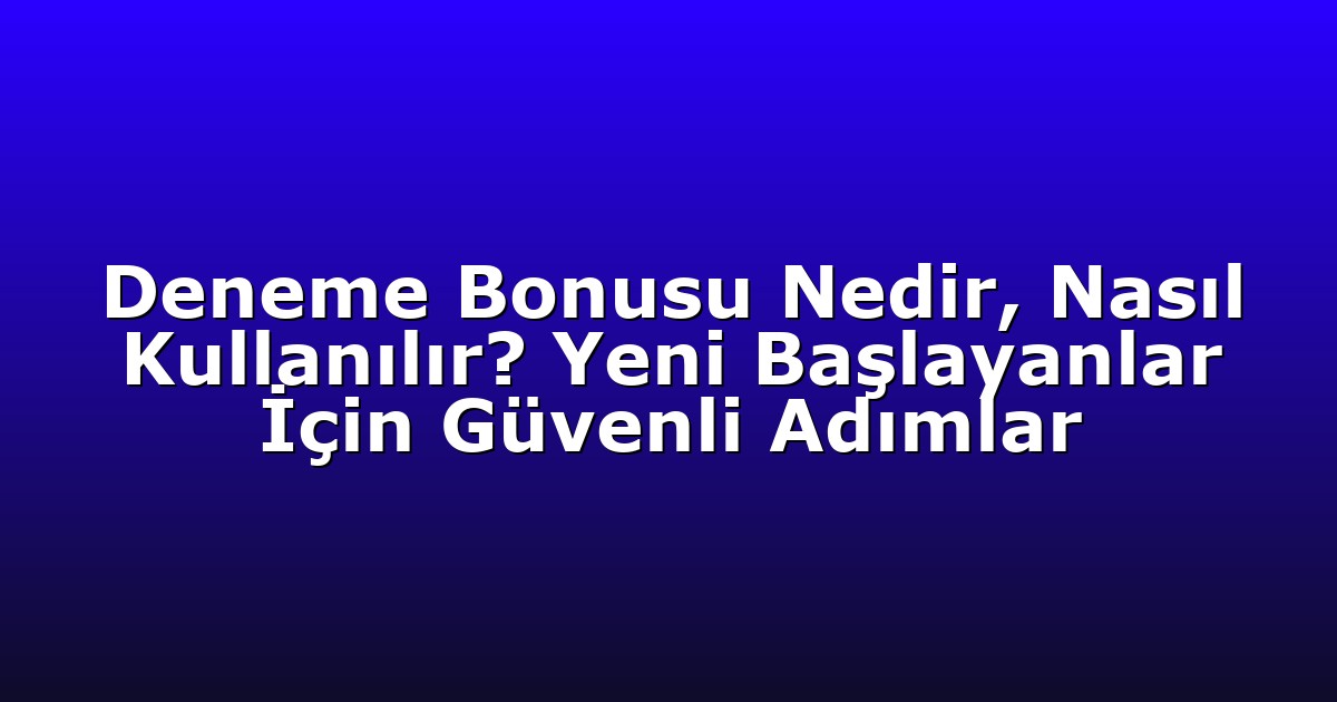 Deneme Bonusu Nedir, Nasıl Kullanılır? Yeni Başlayanlar İçin Güvenli Adımlar