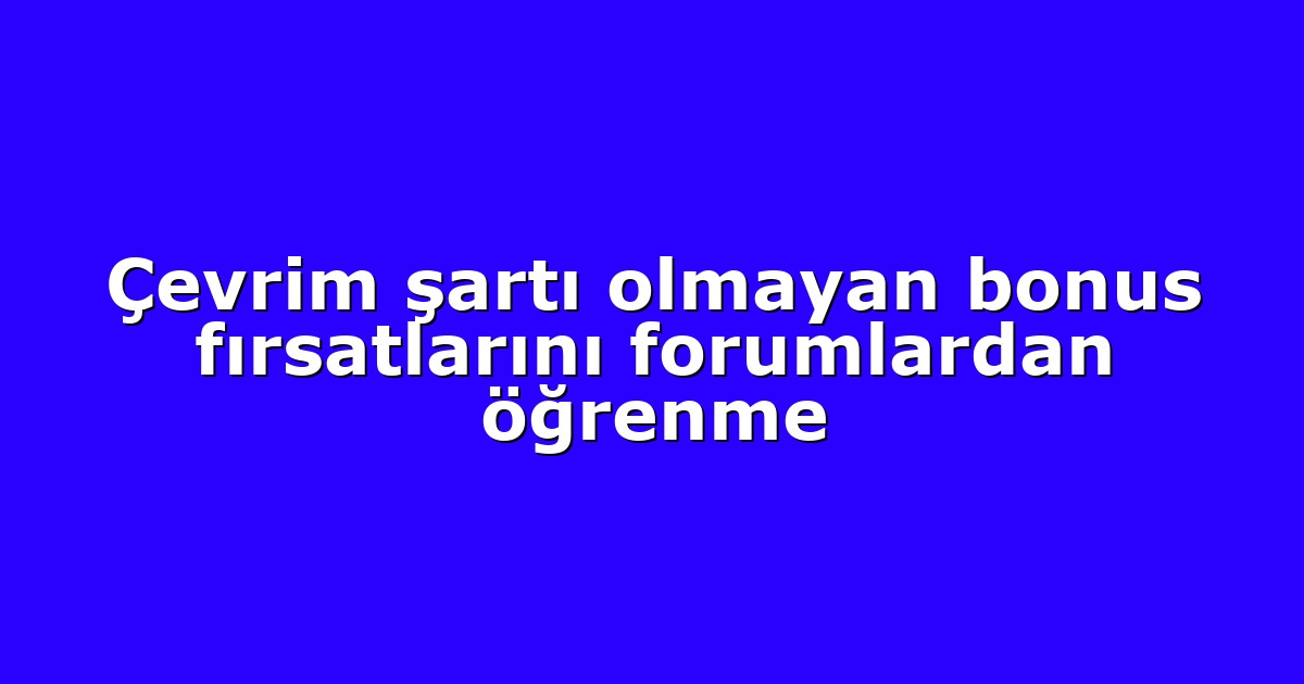 Çevrim şartı olmayan bonus fırsatlarını forumlardan öğrenme