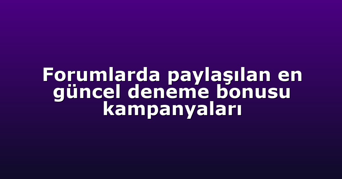 Forumlarda paylaşılan en güncel deneme bonusu kampanyaları
