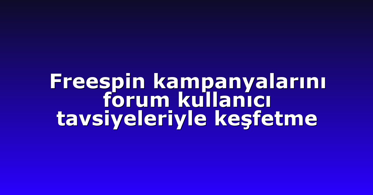 Freespin kampanyalarını forum kullanıcı tavsiyeleriyle keşfetme