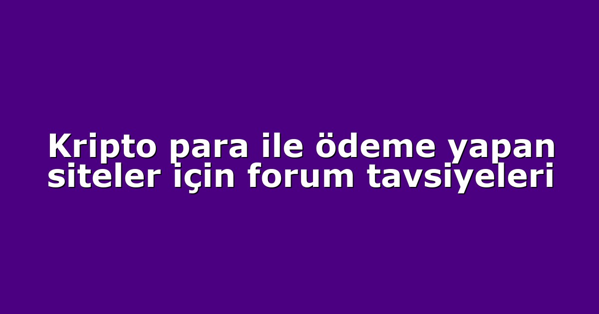 Kripto para ile ödeme yapan siteler için forum tavsiyeleri