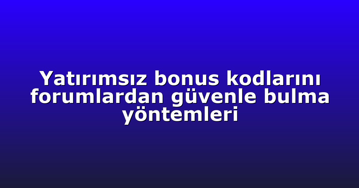 Yatırımsız bonus kodlarını forumlardan güvenle bulma yöntemleri